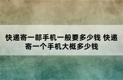 快递寄一部手机一般要多少钱 快递寄一个手机大概多少钱